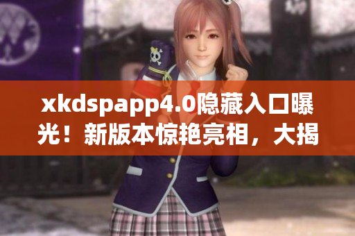xkdspapp4.0隱藏入口曝光！新版本驚艷亮相，大揭秘！