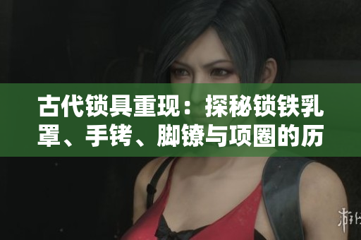 古代鎖具重現(xiàn)：探秘鎖鐵乳罩、手銬、腳鐐與項圈的歷史與設(shè)計