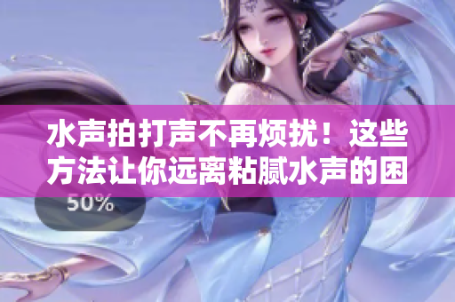 水聲拍打聲不再煩擾！這些方法讓你遠(yuǎn)離粘膩水聲的困擾