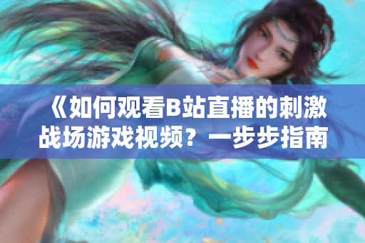 《如何觀看B站直播的刺激戰(zhàn)場游戲視頻？一步步指南解釋全過程》