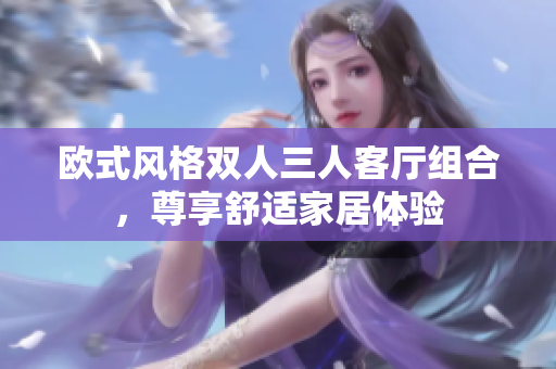 歐式風(fēng)格雙人三人客廳組合，尊享舒適家居體驗