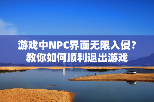 游戲中NPC界面無限入侵？教你如何順利退出游戲