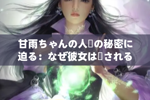 甘雨ちゃんの人気の秘密に迫る：なぜ彼女は愛(ài)されるのか？