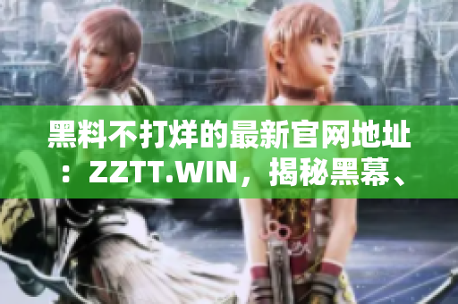黑料不打烊的最新官網(wǎng)地址：ZZTT.WIN，揭秘黑幕、獨家內(nèi)幕一網(wǎng)打盡！