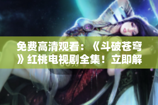 免費高清觀看：《斗破蒼穹》紅桃電視劇全集！立即解鎖，暢享精彩劇情！