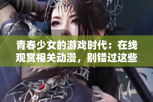 青春少女的游戲時代：在線觀賞相關(guān)動漫，別錯過這些精彩劇情