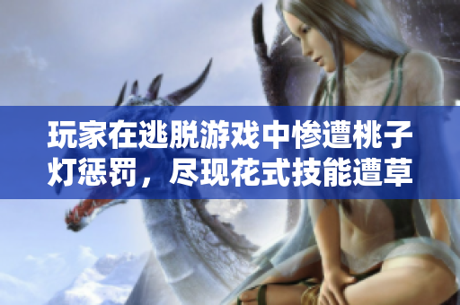 玩家在逃脫游戲中慘遭桃子燈懲罰，盡現(xiàn)花式技能遭草，俠客帶你瞧！