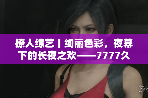 撩人綜藝丨絢麗色彩，夜幕下的長夜之歡——7777久夜色，探尋情與色的交織奧秘