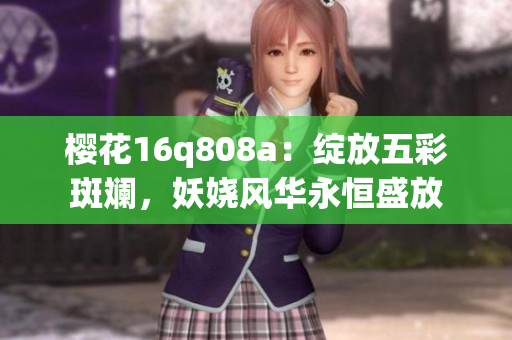櫻花16q808a：綻放五彩斑斕，妖嬈風(fēng)華永恒盛放