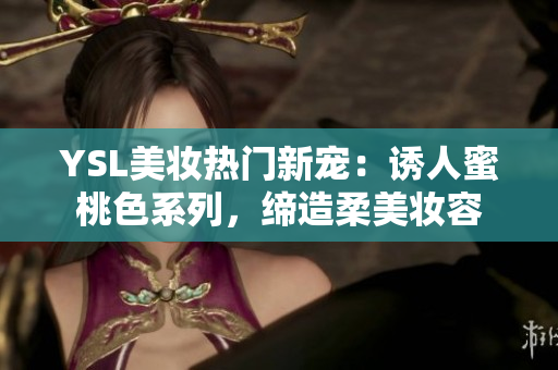 YSL美妝熱門新寵：誘人蜜桃色系列，締造柔美妝容