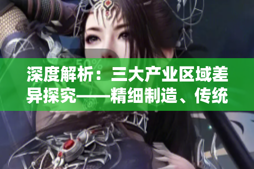 深度解析：三大產(chǎn)業(yè)區(qū)域差異探究——精細(xì)制造、傳統(tǒng)制造與服務(wù)業(yè)比較