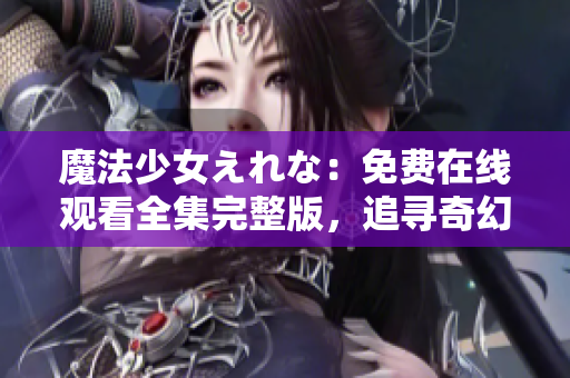魔法少女えれな：免費在線觀看全集完整版，追尋奇幻魔法之旅