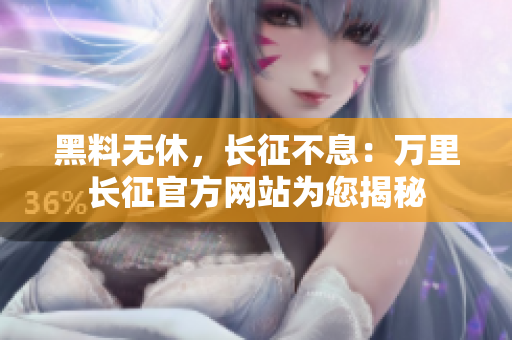 黑料無(wú)休，長(zhǎng)征不息：萬(wàn)里長(zhǎng)征官方網(wǎng)站為您揭秘