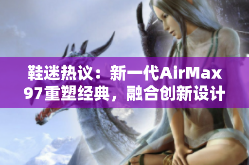 鞋迷熱議：新一代AirMax97重塑經(jīng)典，融合創(chuàng)新設(shè)計引領(lǐng)時尚潮流