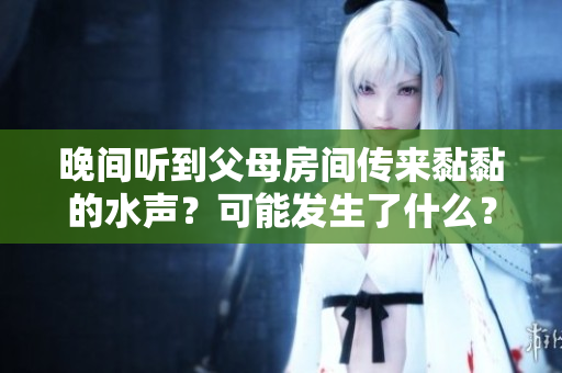 晚間聽到父母房間傳來(lái)黏黏的水聲？可能發(fā)生了什么？