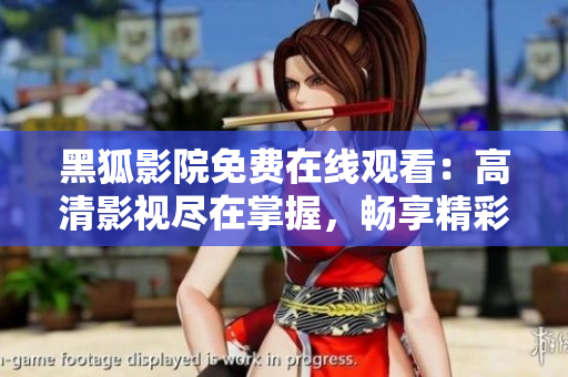 黑狐影院免費(fèi)在線觀看：高清影視盡在掌握，暢享精彩影片盛宴