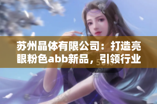 蘇州晶體有限公司：打造亮眼粉色abb新品，引領行業(yè)潮流