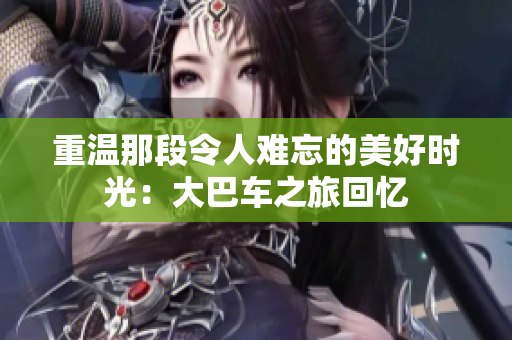 重溫那段令人難忘的美好時光：大巴車之旅回憶