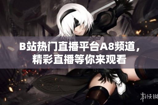 B站熱門直播平臺(tái)A8頻道，精彩直播等你來(lái)觀看