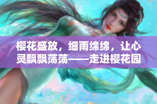 櫻花盛放，細(xì)雨綿綿，讓心靈飄飄蕩蕩——走進(jìn)櫻花園的浪漫之旅