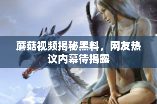蘑菇視頻揭秘黑料，網(wǎng)友熱議內(nèi)幕待揭露