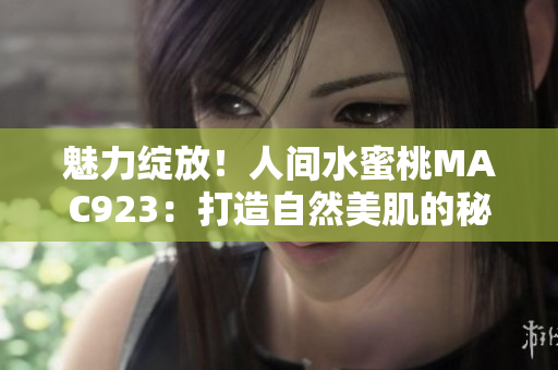 魅力綻放！人間水蜜桃MAC923：打造自然美肌的秘密武器