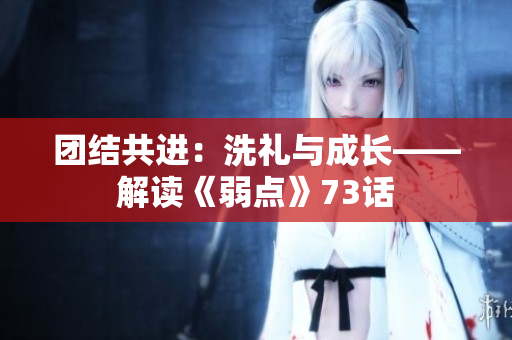 團(tuán)結(jié)共進(jìn)：洗禮與成長——解讀《弱點(diǎn)》73話