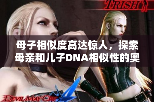 母子相似度高達(dá)驚人，探索母親和兒子DNA相似性的奧秘