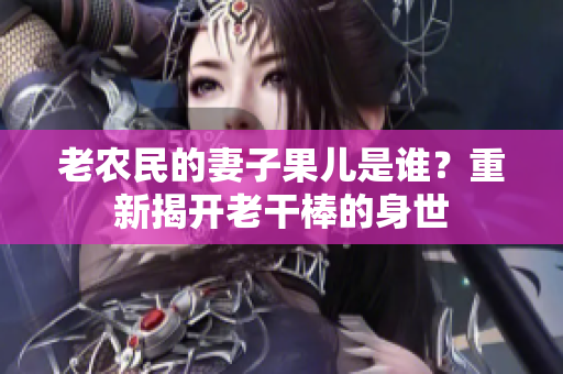 老農(nóng)民的妻子果兒是誰？重新揭開老干棒的身世