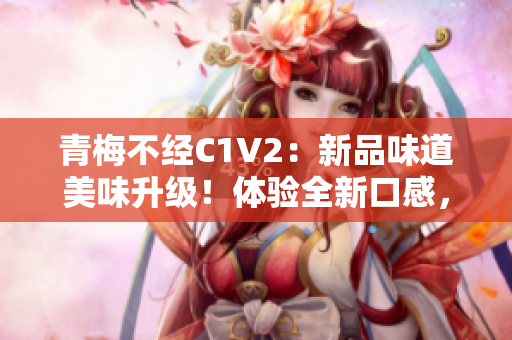 青梅不經(jīng)C1V2：新品味道美味升級！體驗全新口感，感受原汁原味，一飲難忘！