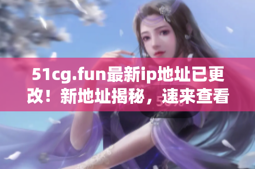 51cg.fun最新ip地址已更改！新地址揭秘，速來查看！