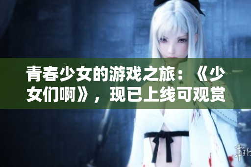 青春少女的游戲之旅：《少女們啊》，現(xiàn)已上線可觀賞