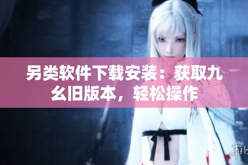 另類軟件下載安裝：獲取九幺舊版本，輕松操作