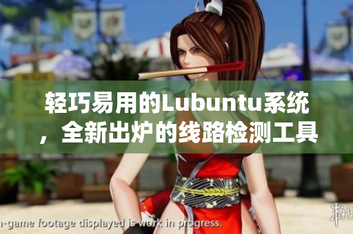 輕巧易用的Lubuntu系統(tǒng)，全新出爐的線路檢測工具來襲