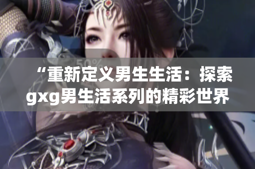 “重新定義男生生活：探索gxg男生活系列的精彩世界！”