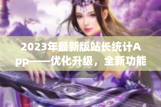2023年最新版站長統(tǒng)計(jì)App——優(yōu)化升級，全新功能助力網(wǎng)站管理