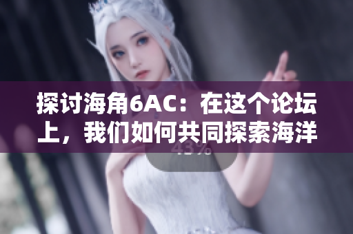 探討海角6AC：在這個(gè)論壇上，我們?nèi)绾喂餐剿骱Ｑ笈c大自然的奧秘？