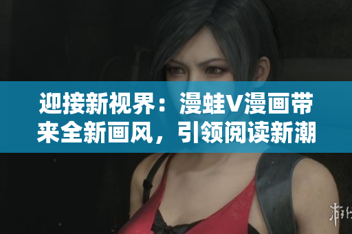 迎接新視界：漫蛙V漫畫帶來全新畫風，引領閱讀新潮流