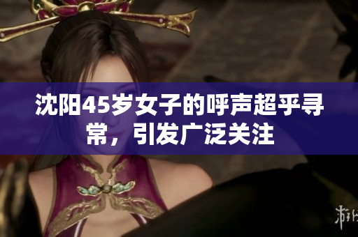 沈陽45歲女子的呼聲超乎尋常，引發(fā)廣泛關注
