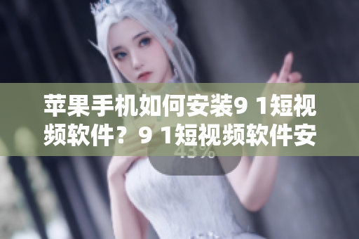 蘋(píng)果手機(jī)如何安裝9 1短視頻軟件？9 1短視頻軟件安裝步驟詳解