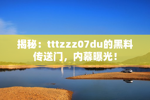 揭秘：tttzzz07du的黑料傳送門(mén)，內(nèi)幕曝光！
