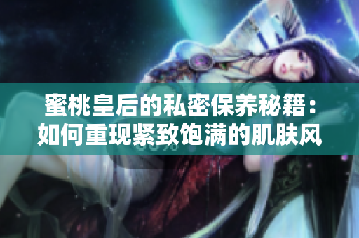 蜜桃皇后的私密保養(yǎng)秘籍：如何重現(xiàn)緊致飽滿(mǎn)的肌膚風(fēng)采