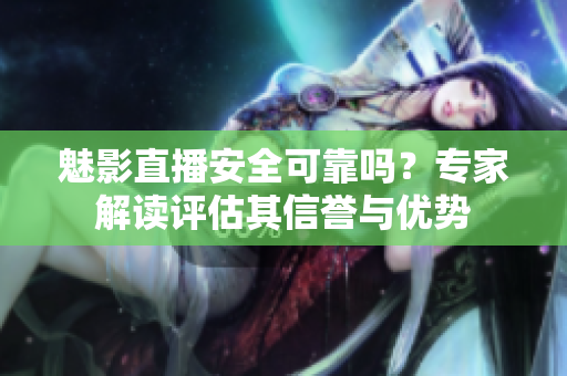 魅影直播安全可靠嗎？專家解讀評估其信譽(yù)與優(yōu)勢