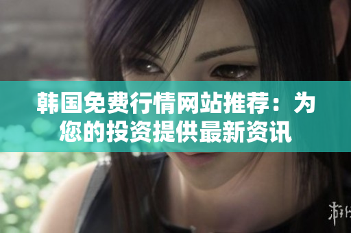 韓國免費行情網站推薦：為您的投資提供最新資訊