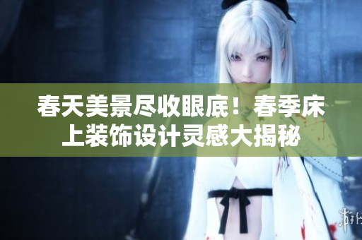 春天美景盡收眼底！春季床上裝飾設(shè)計(jì)靈感大揭秘
