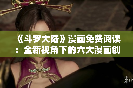 《斗羅大陸》漫畫免費(fèi)閱讀：全新視角下的六大漫畫創(chuàng)作