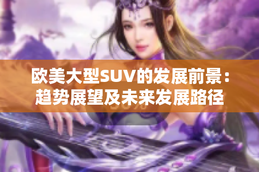 歐美大型SUV的發(fā)展前景：趨勢(shì)展望及未來發(fā)展路徑