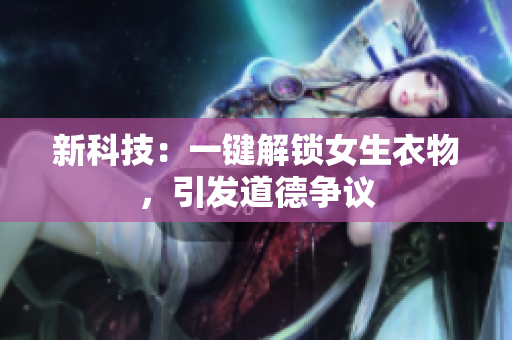 新科技：一鍵解鎖女生衣物，引發(fā)道德爭議