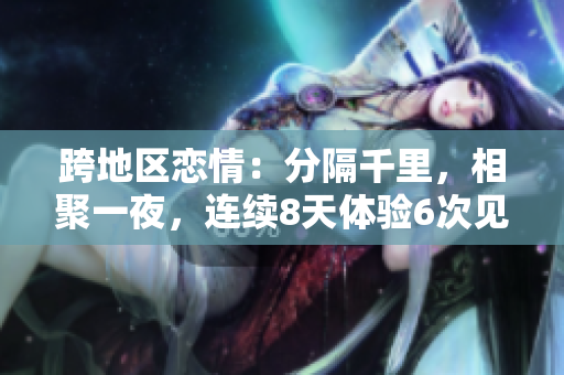 跨地區(qū)戀情：分隔千里，相聚一夜，連續(xù)8天體驗(yàn)6次見面