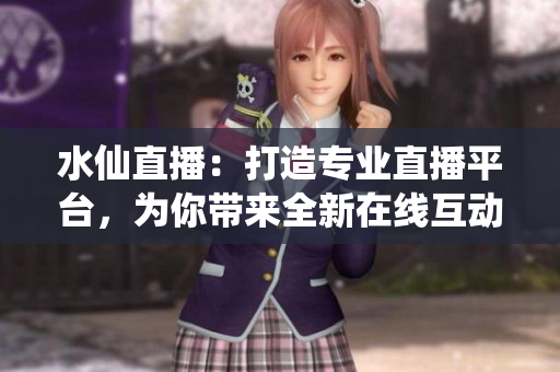 水仙直播：打造專業(yè)直播平臺，為你帶來全新在線互動體驗
